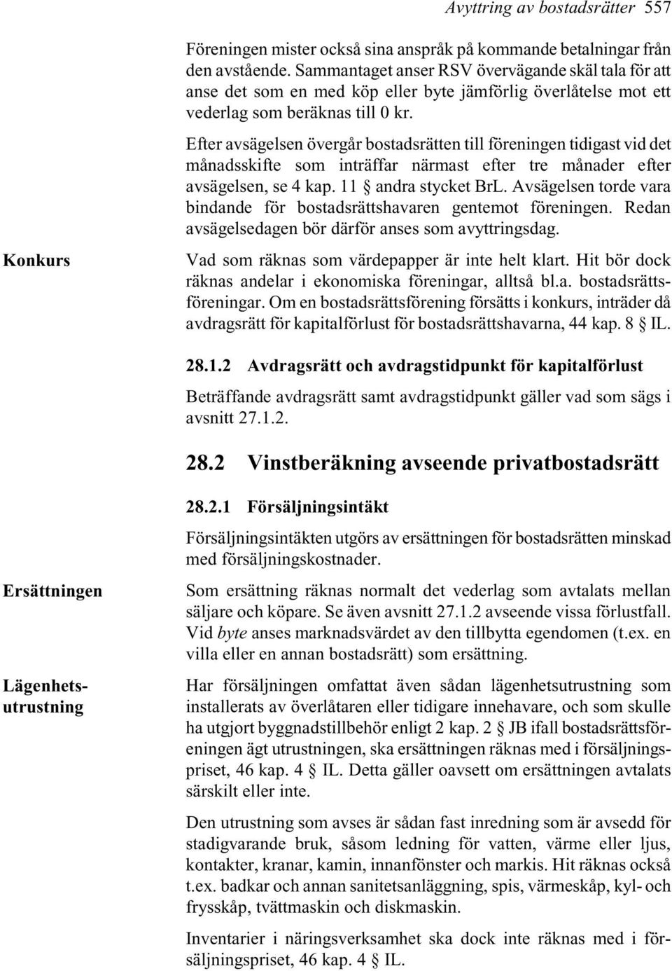Efter avsägelsen övergår bostadsrätten till föreningen tidigast vid det månadsskifte som inträffar närmast efter tre månader efter avsägelsen, se 4 kap. 11 andra stycket BrL.