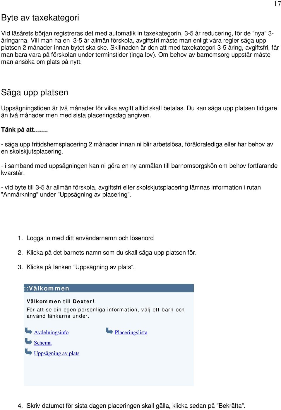 Skillnaden är den att med taxekategori 3-5 åring, avgiftsfri, får man bara vara på förskolan under terminstider (inga lov). Om behov av barnomsorg uppstår måste man ansöka om plats på nytt.