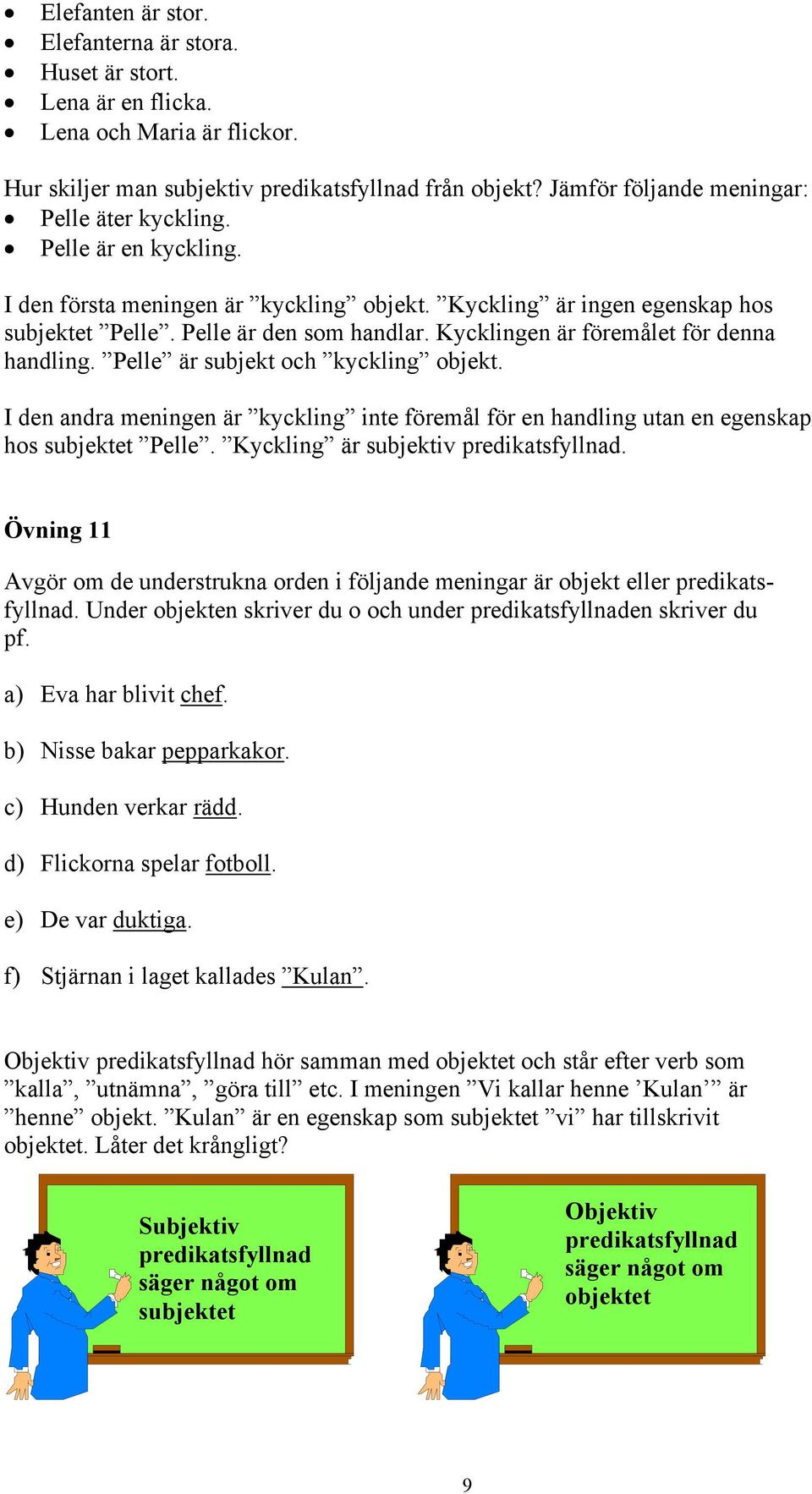 Kycklingen är föremålet för denna handling. Pelle är subjekt och kyckling objekt. I den andra meningen är kyckling inte föremål för en handling utan en egenskap hos subjektet Pelle.