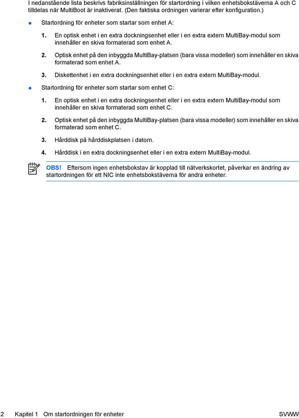 Optisk enhet på den inbyggda MultiBay-platsen (bara vissa modeller) som innehåller en skiva formaterad som enhet A. 3. Diskettenhet i en extra dockningsenhet eller i en extra extern MultiBay-modul.