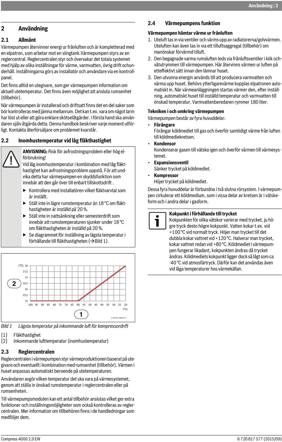 Inställningarna görs av installatör och användare via en kontrollpanel. Det finns alltid en utegivare, som ger värmepumpen information om aktuell utetemperatur.