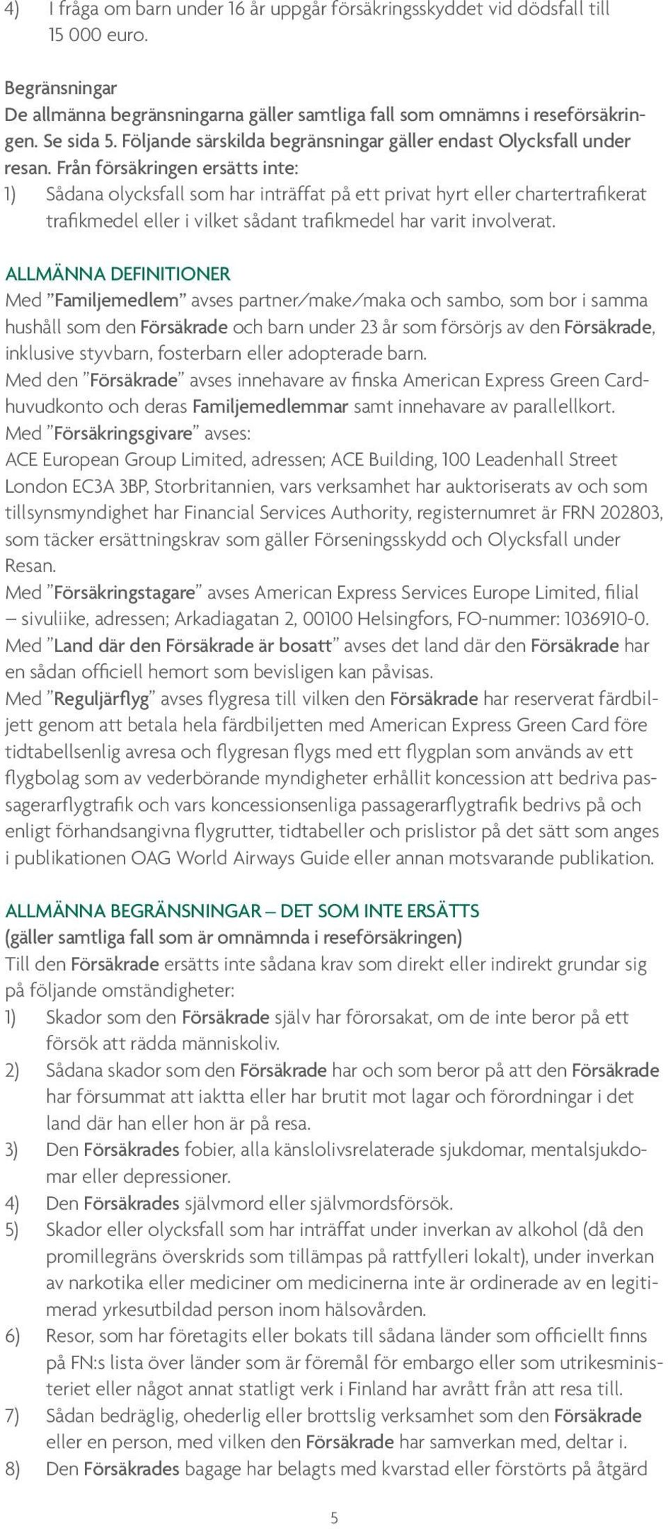 Från försäkringen ersätts inte: 1) Sådana olycksfall som har inträffat på ett privat hyrt eller chartertrafikerat trafikmedel eller i vilket sådant trafikmedel har varit involverat.
