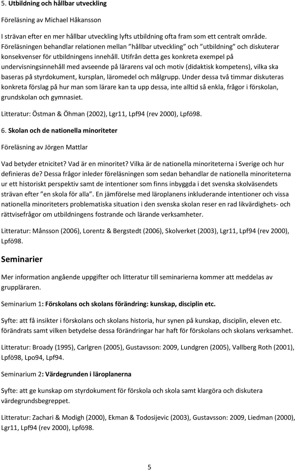Utifrån detta ges konkreta exempel på undervisningsinnehåll med avseende på lärarens val och motiv (didaktisk kompetens), vilka ska baseras på styrdokument, kursplan, läromedel och målgrupp.