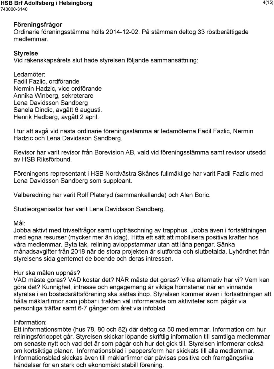 Dindic, avgått 6 augusti. Henrik Hedberg, avgått 2 april. I tur att avgå vid nästa ordinarie föreningsstämma är ledamöterna Fadil Fazlic, Nermin Hadzic och Lena Davidsson Sandberg.