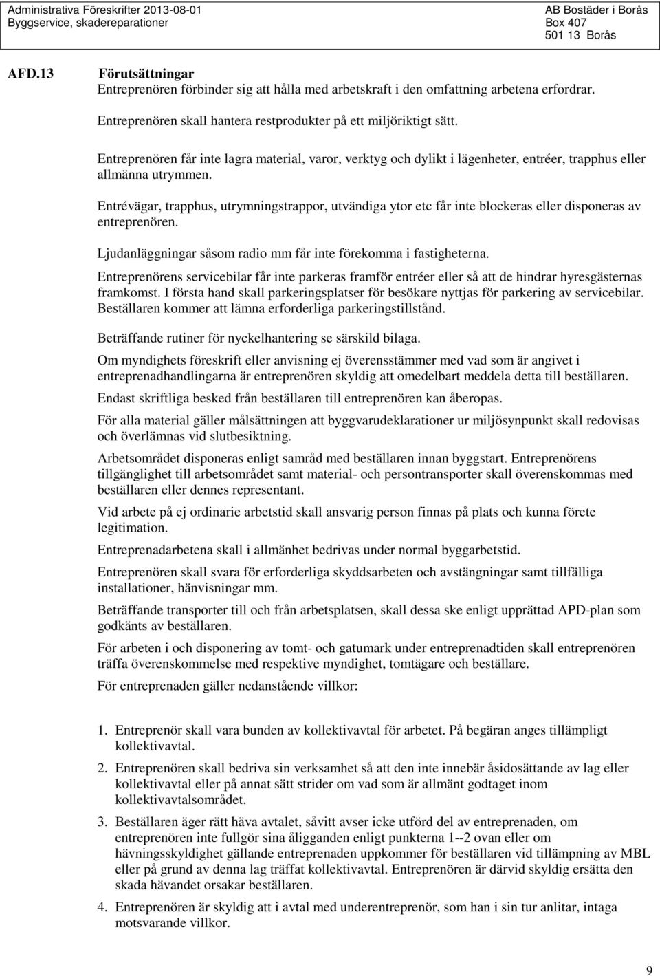 Entrévägar, trapphus, utrymningstrappor, utvändiga ytor etc får inte blockeras eller disponeras av entreprenören. Ljudanläggningar såsom radio mm får inte förekomma i fastigheterna.