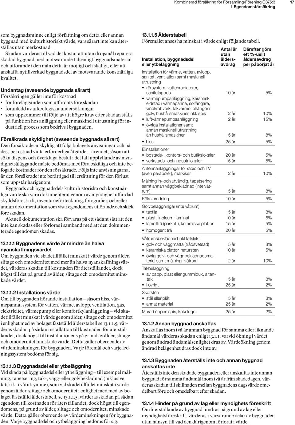 Skadan värderas till vad det kostar att utan dröjsmål reparera skadad byggnad med motsvarande tidsenligt byggnadsmaterial och utförande i den mån detta är möjligt och skäligt, eller att anskaffa