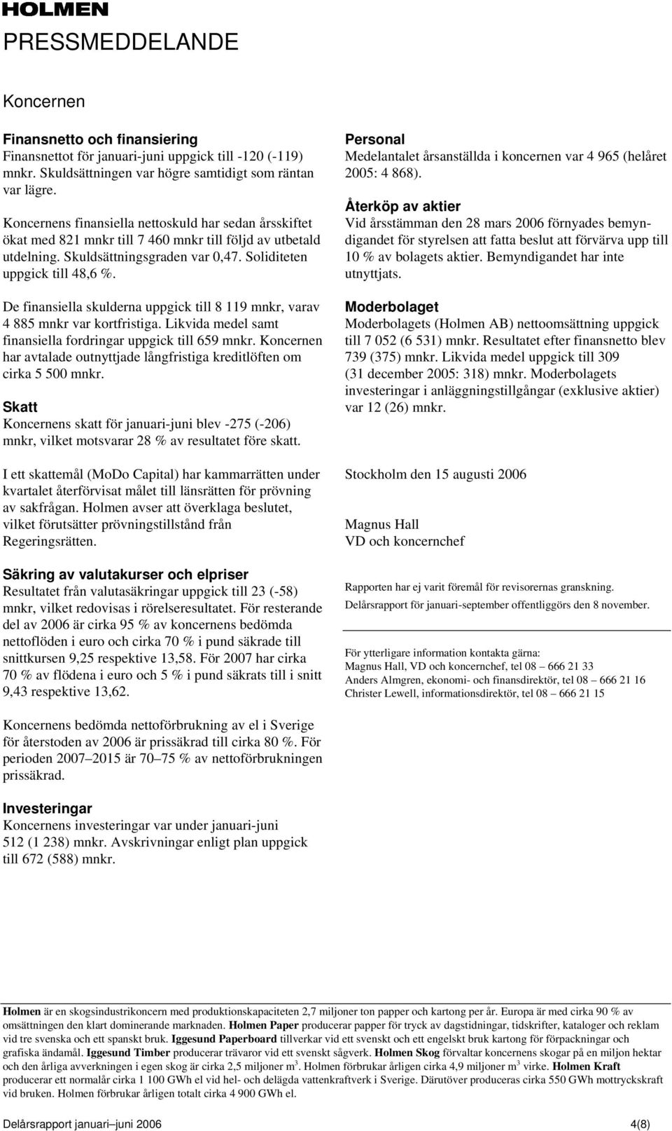 De finansiella skulderna uppgick till 8 119 mnkr, varav 4 885 mnkr var kortfristiga. Likvida medel samt finansiella fordringar uppgick till 659 mnkr.