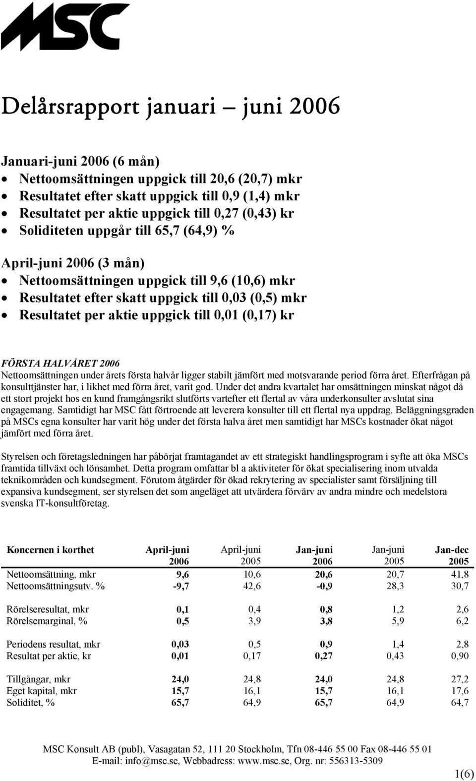 till 0,01 (0,17) kr FÖRSTA HALVÅRET 2006 Nettoomsättningen under årets första halvår ligger stabilt jämfört med motsvarande period förra året.