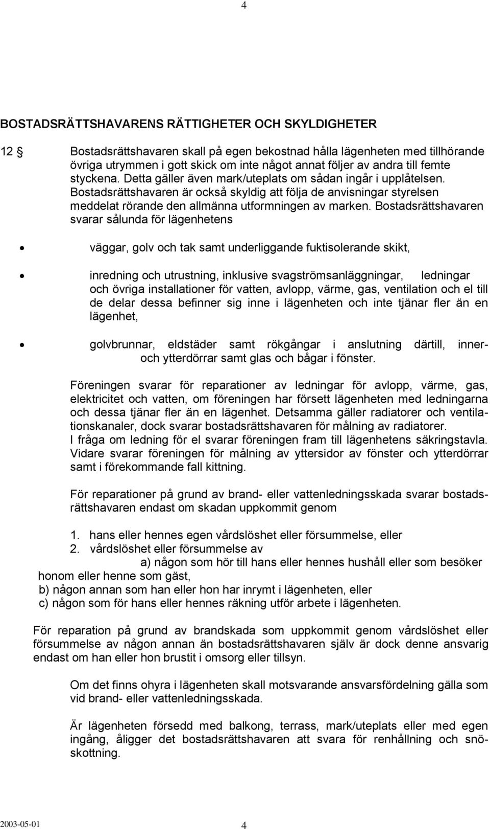 Bostadsrättshavaren är också skyldig att följa de anvisningar styrelsen meddelat rörande den allmänna utformningen av marken.