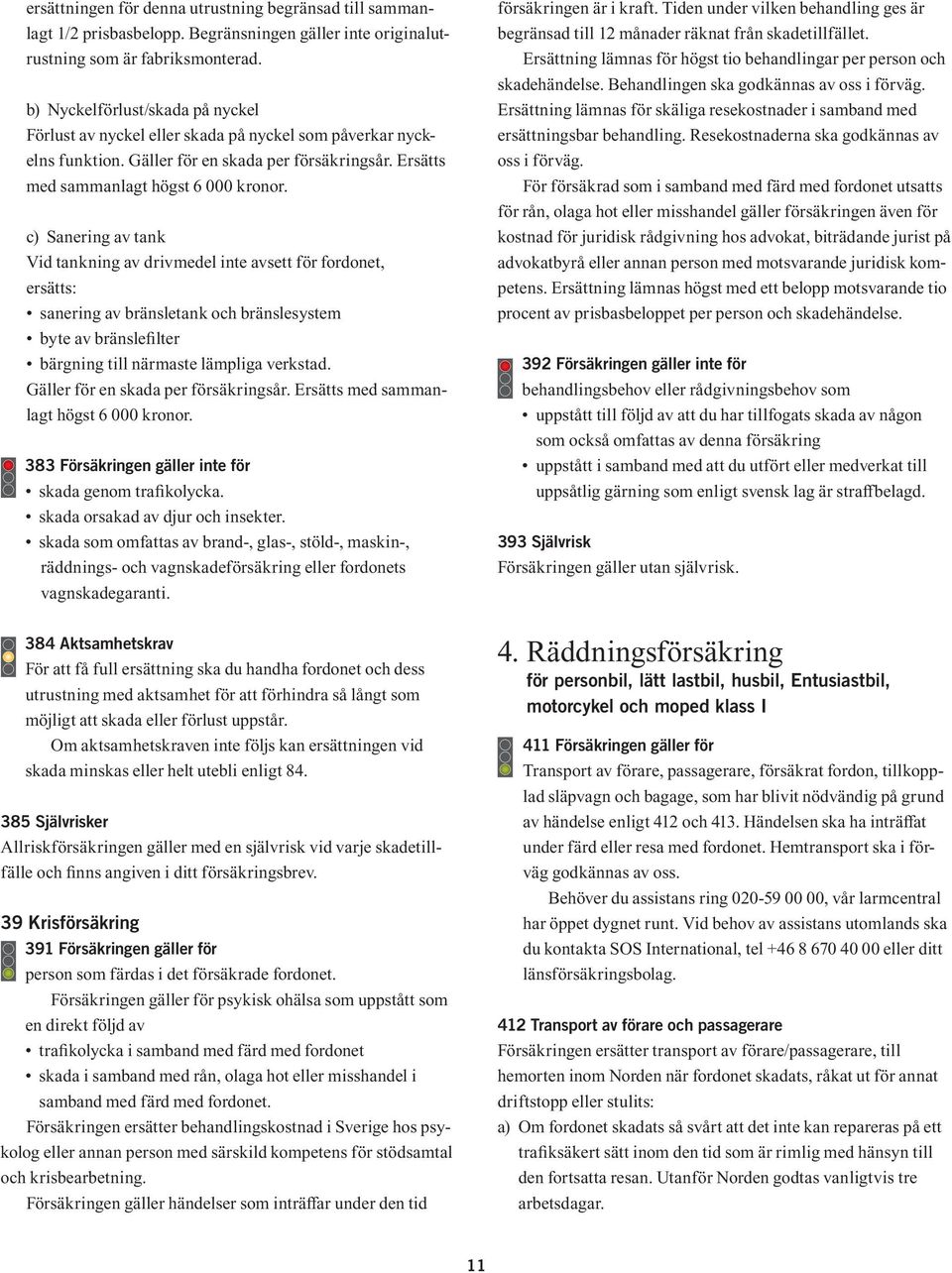 c) Sanering av tank Vid tankning av drivmedel inte avsett för fordonet, ersätts: sanering av bränsletank och bränslesystem byte av bränslefilter bärgning till närmaste lämpliga verkstad.