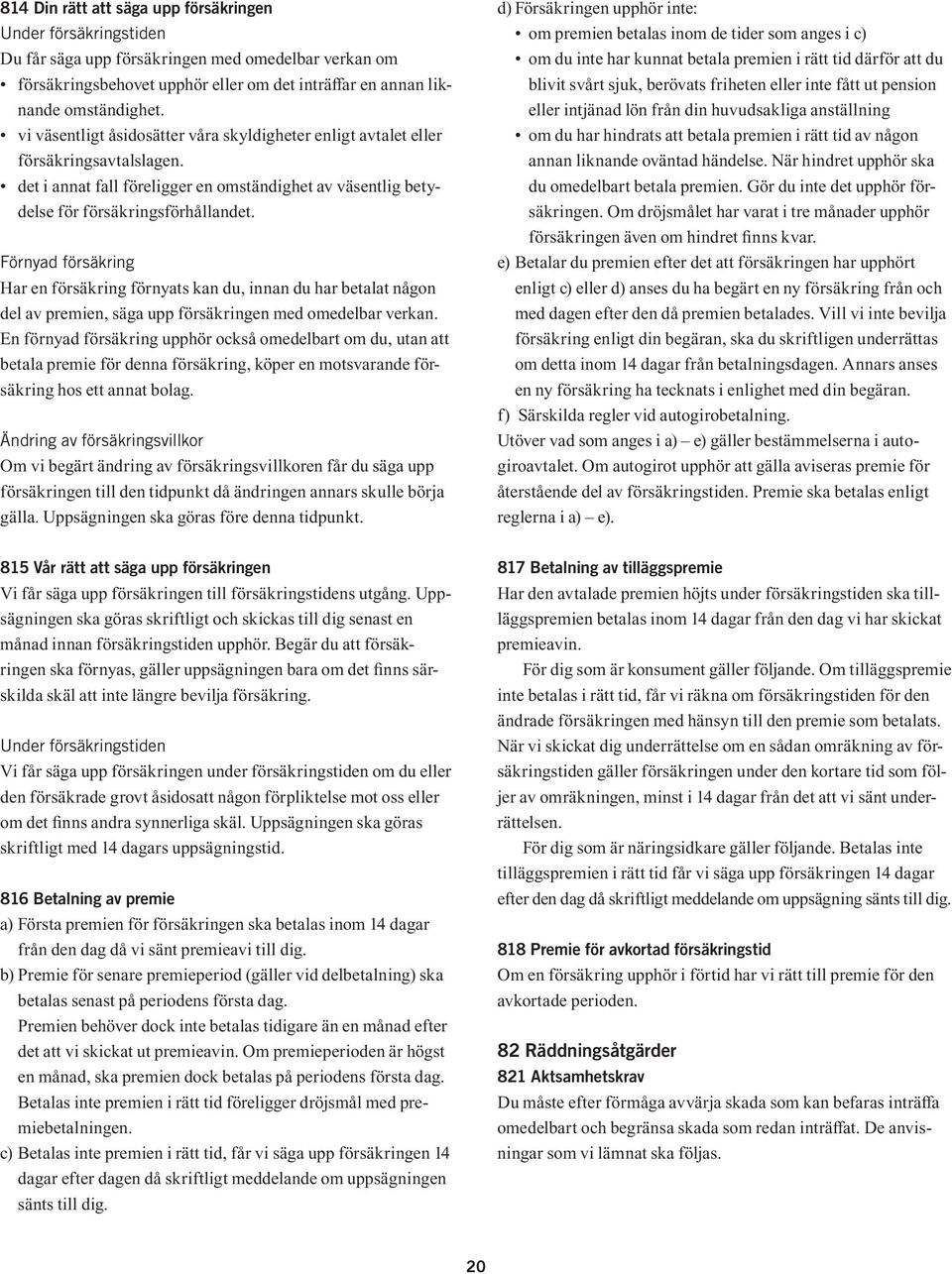 Förnyad försäkring Har en försäkring förnyats kan du, innan du har betalat någon del av premien, säga upp försäkringen med omedelbar verkan.