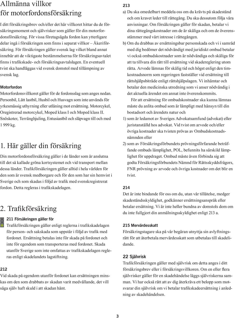För försäkringen gäller svensk lag vilket bland annat innebär att de viktigaste bestämmelserna för försäkringsavtalet finns i trafikskade- och försäkrings avtalslagen.