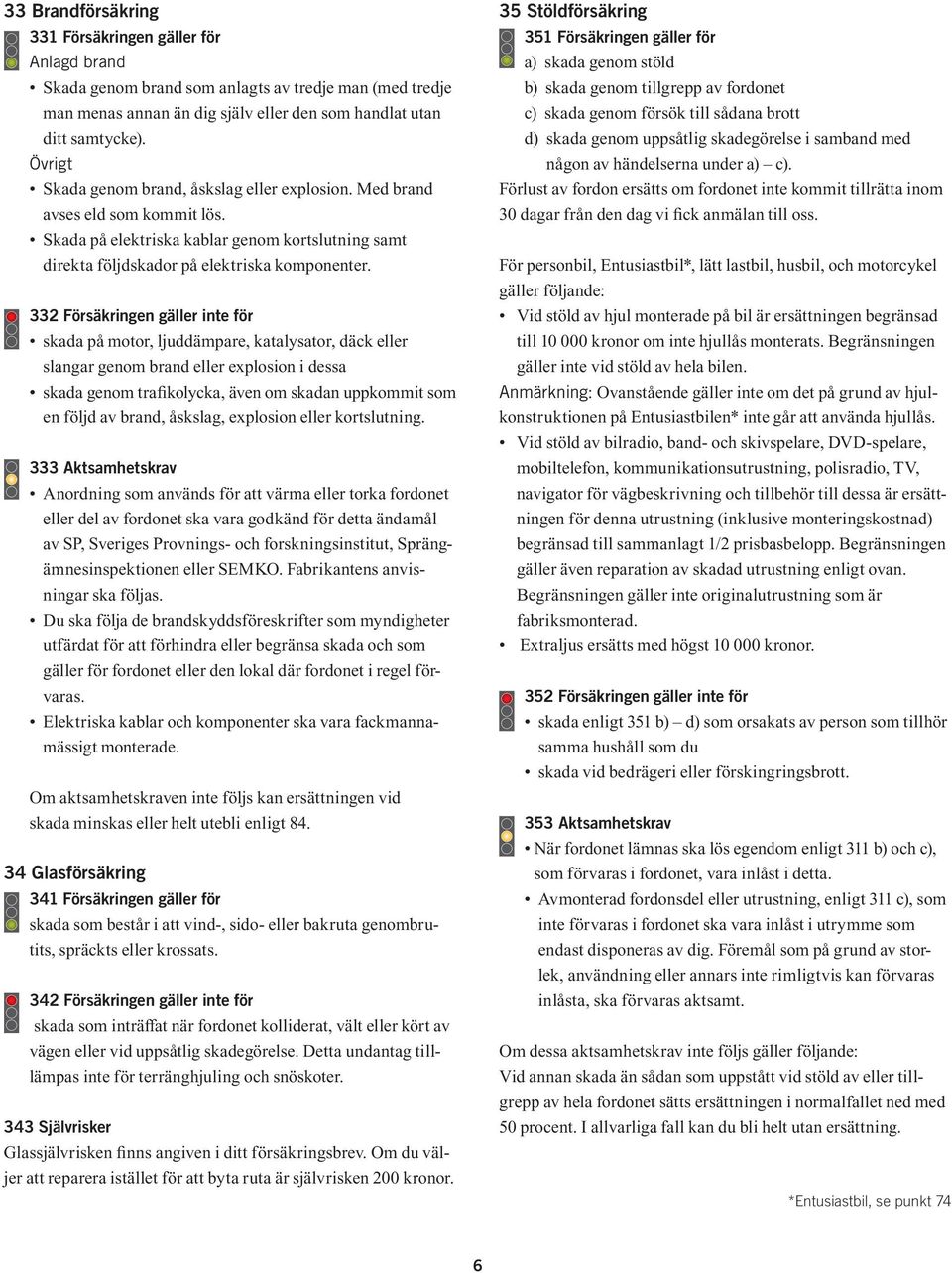 332 Försäkringen gäller inte för skada på motor, ljuddämpare, katalysator, däck eller slangar genom brand eller explosion i dessa skada genom trafikolycka, även om skadan uppkommit som en följd av