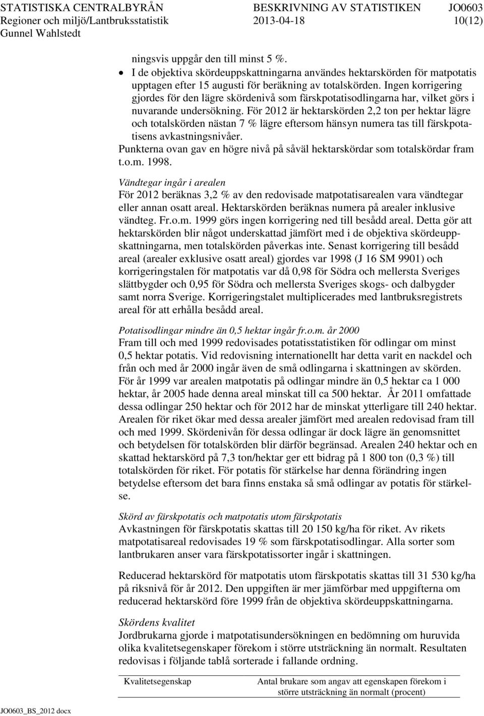 Ingen korrigering gjordes för den lägre skördenivå som färskpotatisodlingarna har, vilket görs i nuvarande undersökning.