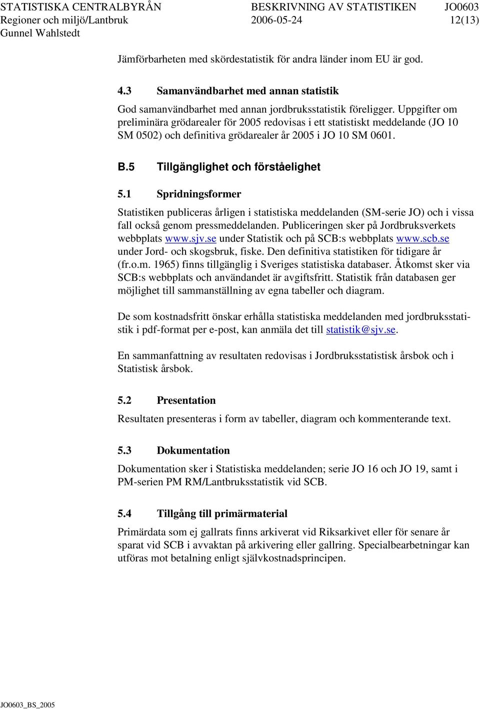 Uppgifter om preliminära grödarealer för 2005 redovisas i ett statistiskt meddelande (JO 10 SM 0502) och definitiva grödarealer år 2005 i JO 10 SM 0601. B.5 Tillgänglighet och förståelighet 5.