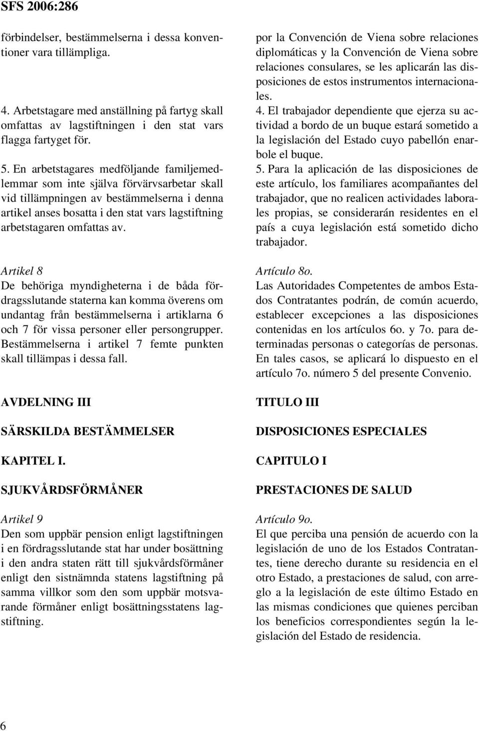 omfattas av. Artikel 8 De behöriga myndigheterna i de båda fördragsslutande staterna kan komma överens om undantag från bestämmelserna i artiklarna 6 och 7 för vissa personer eller persongrupper.