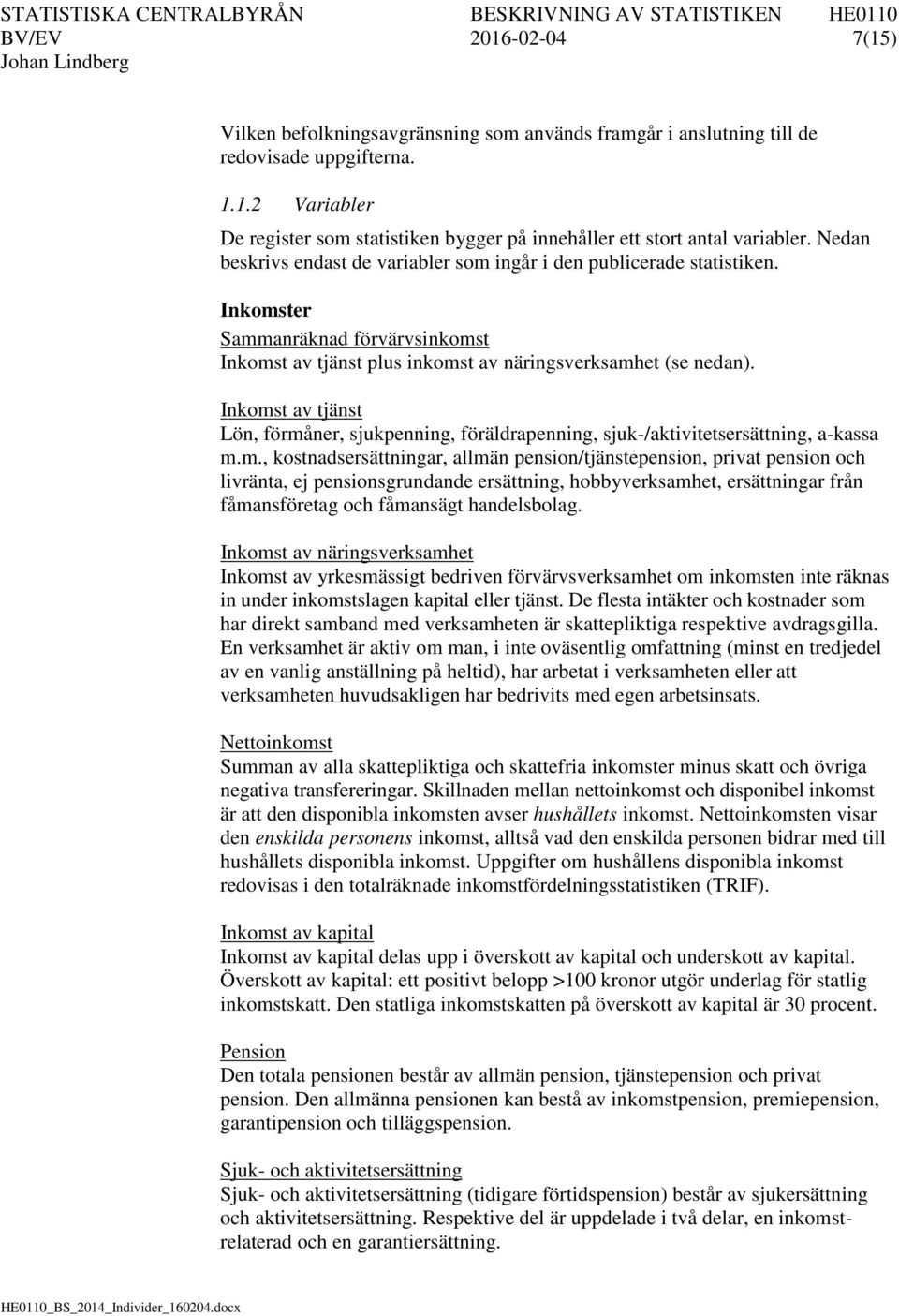 Inkomst av tjänst Lön, förmåner, sjukpenning, föräldrapenning, sjuk-/aktivitetsersättning, a-kassa m.m., kostnadsersättningar, allmän pension/tjänstepension, privat pension och livränta, ej pensionsgrundande ersättning, hobbyverksamhet, ersättningar från fåmansföretag och fåmansägt handelsbolag.