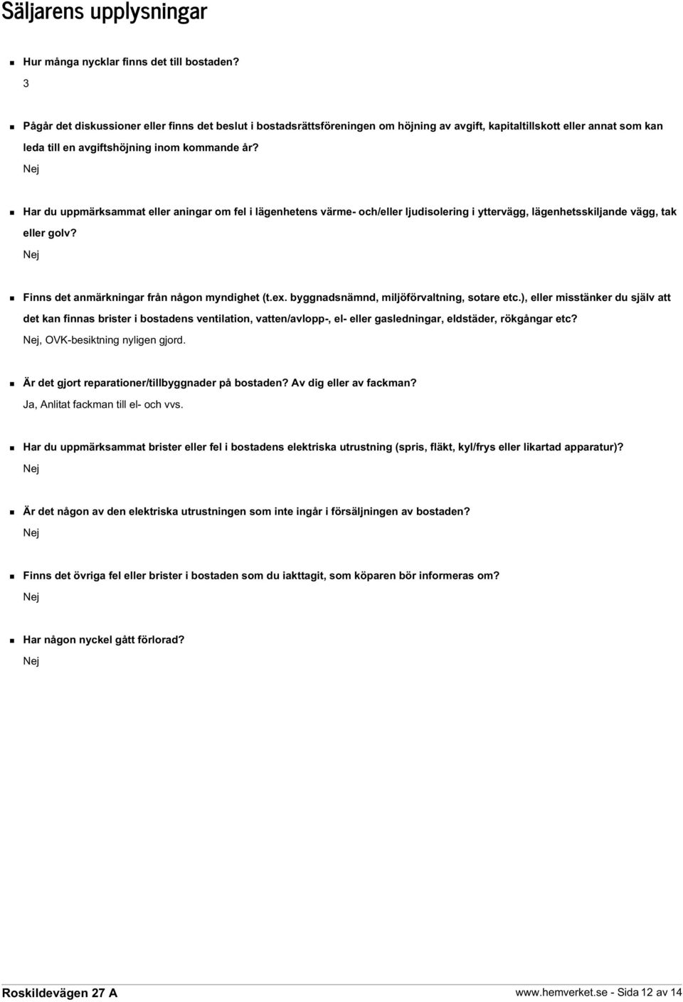 Nej Har du uppmärksammat eller aningar om fel i lägenhetens värme- och/eller ljudisolering i yttervägg, lägenhetsskiljande vägg, tak eller golv? Nej Finns det anmärkningar från någon myndighet (t.ex.