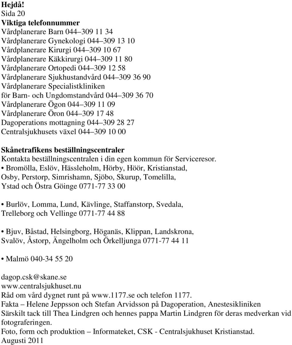 044 309 12 58 Vårdplanerare Sjukhustandvård 044 309 36 90 Vårdplanerare Specialistkliniken för Barn- och Ungdomstandvård 044 309 36 70 Vårdplanerare Ögon 044 309 11 09 Vårdplanerare Öron 044 309 17