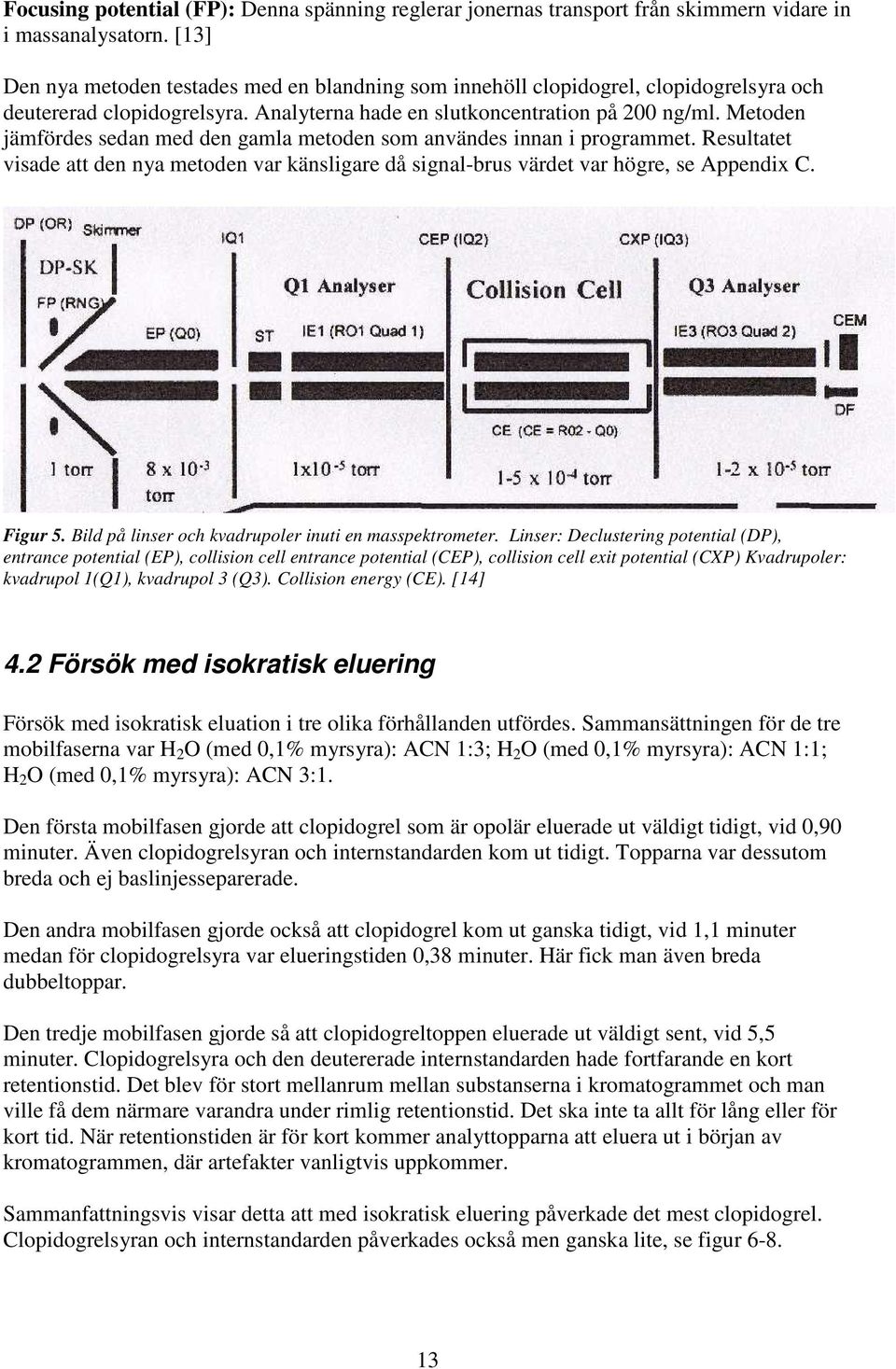Metoden jämfördes sedan med den gamla metoden som användes innan i programmet. Resultatet visade att den nya metoden var känsligare då signal-brus värdet var högre, se Appendix C. Figur 5.