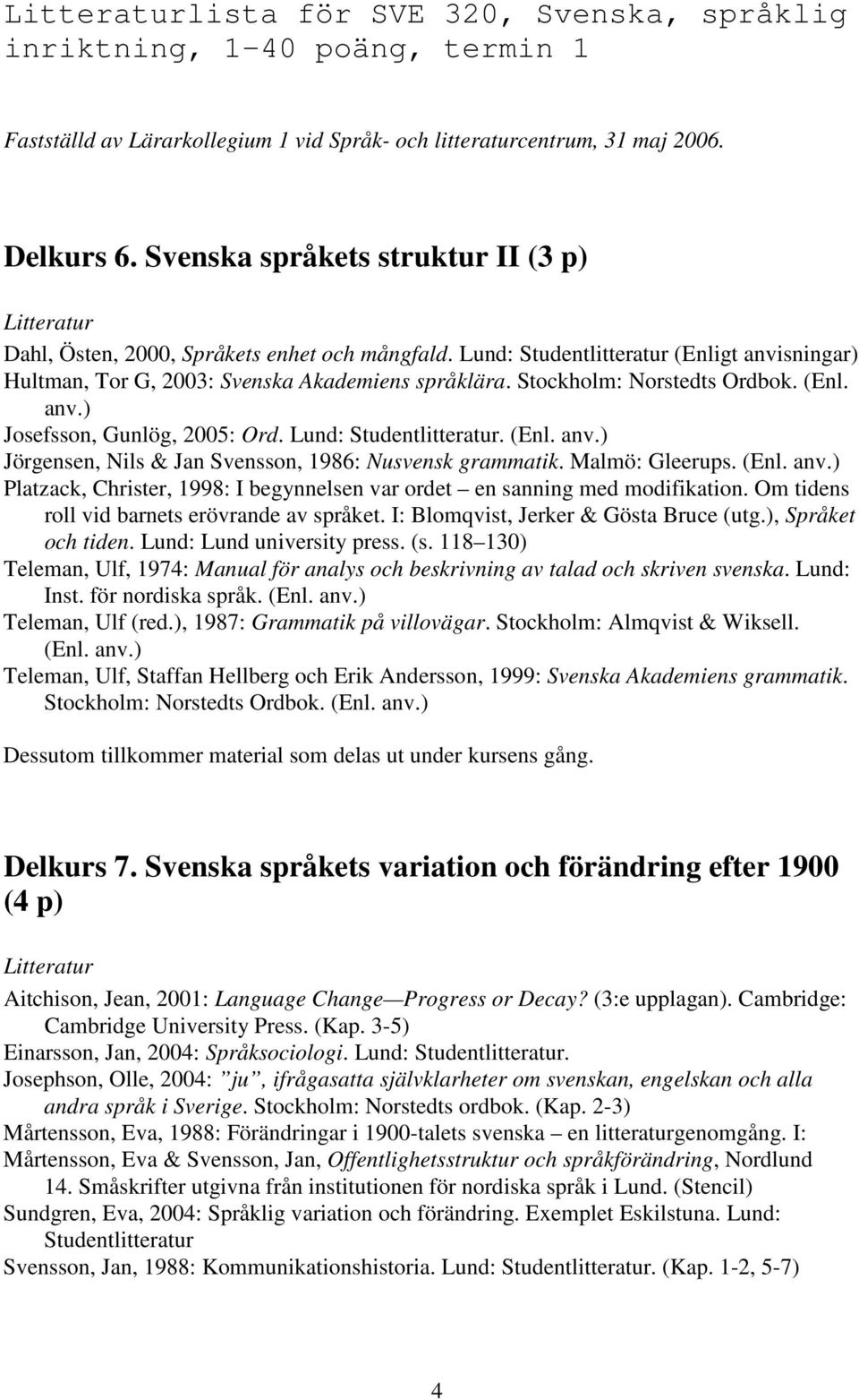 Stockholm: Norstedts Ordbok. (Enl. anv.) Josefsson, Gunlög, 2005: Ord. Lund: Studentlitteratur. (Enl. anv.) Jörgensen, Nils & Jan Svensson, 1986: Nusvensk grammatik. Malmö: Gleerups. (Enl. anv.) Platzack, Christer, 1998: I begynnelsen var ordet en sanning med modifikation.