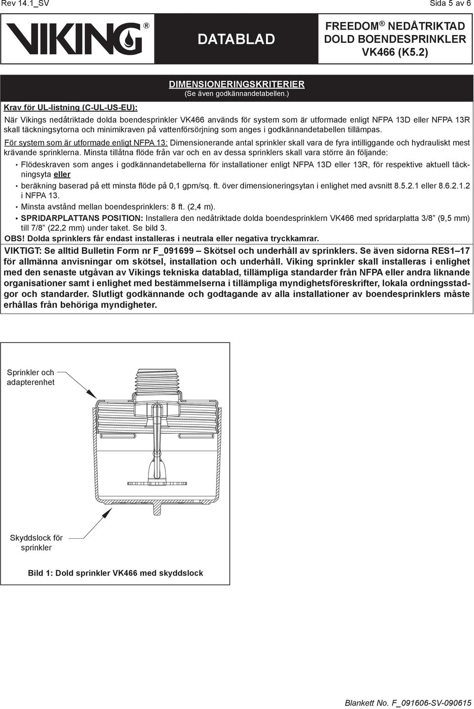 godkännandetabellen tillämpas. För system som är utformade enligt NFPA : Dimensionerande antal sprinkler skall vara de fyra intilliggande och hydrauliskt mest krävande sprinklerna.