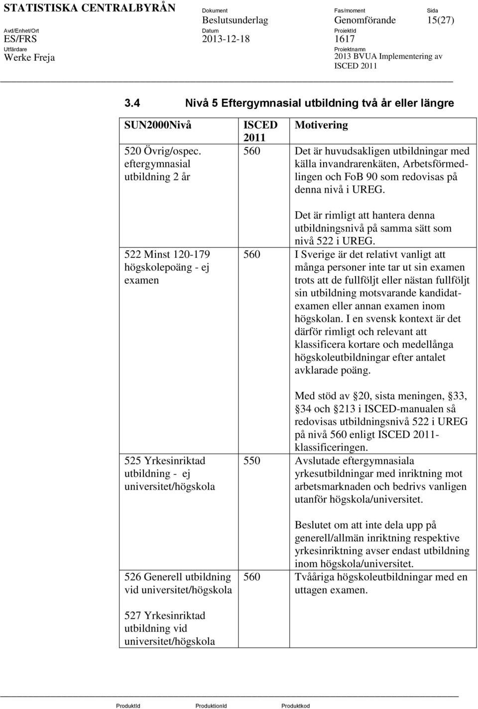2011 560 Det är huvudsakligen utbildningar med källa invandrarenkäten, Arbetsförmedlingen och FoB 90 som redovisas på denna nivå i UREG.