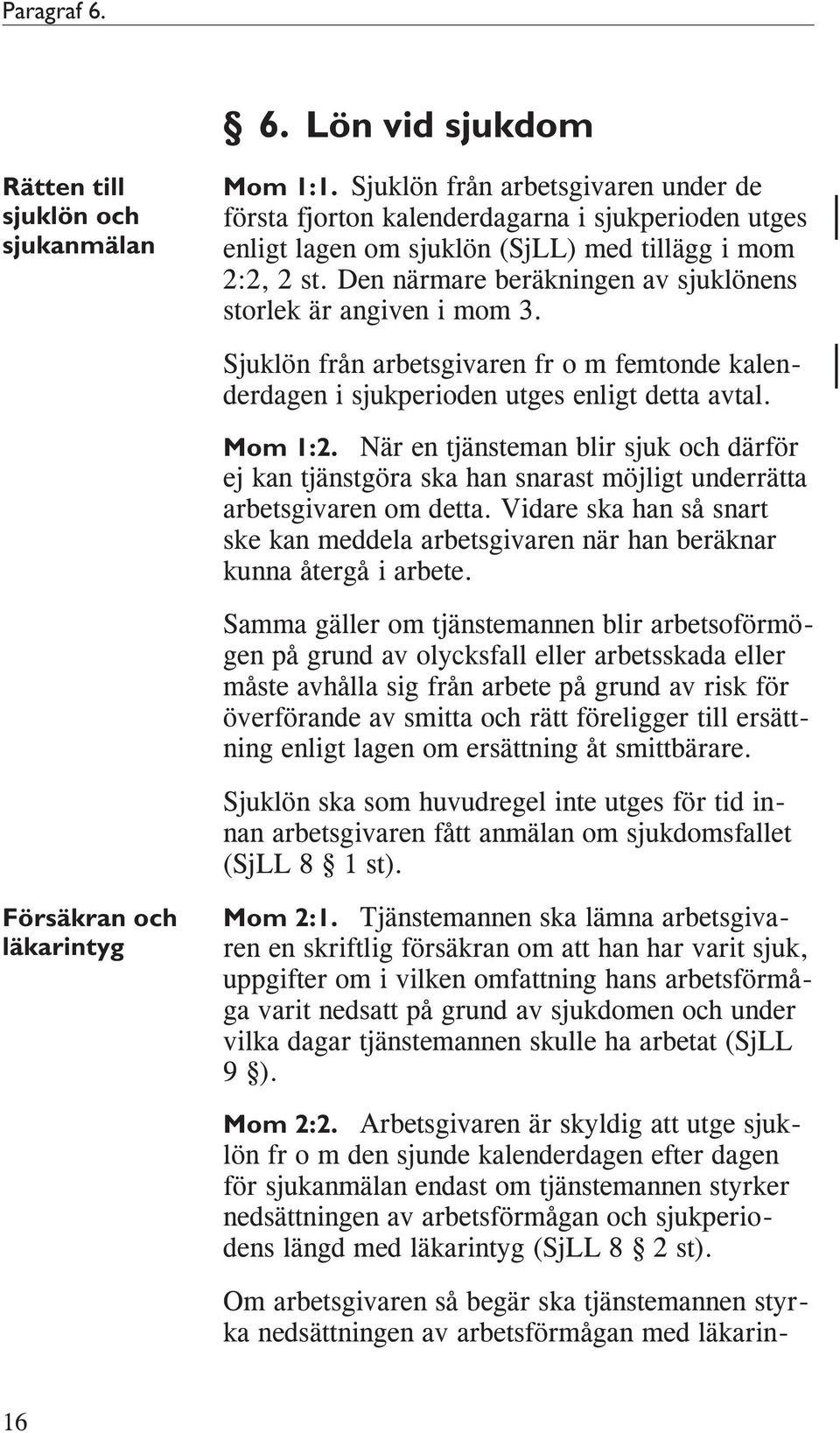 Den närmare beräkningen av sjuklönens storlek är angiven i mom 3. Sjuklön från arbetsgivaren fr o m femtonde kalenderdagen i sjukperioden utges enligt detta avtal. Mom 1:2.