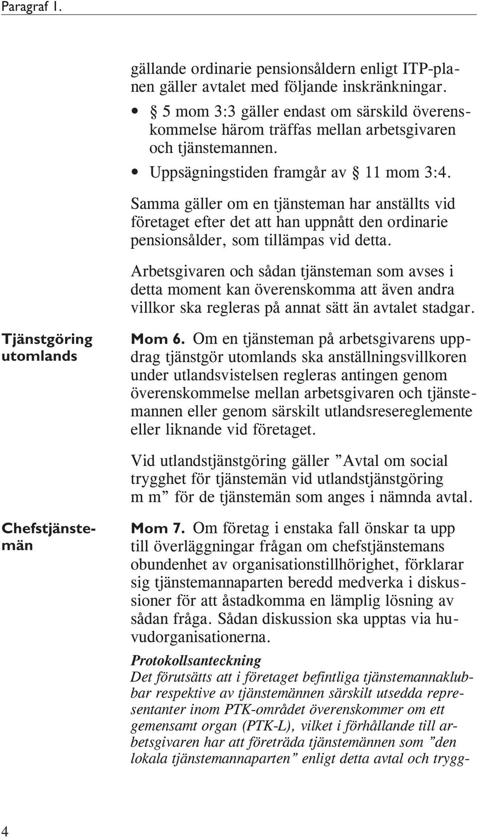 Samma gäller om en tjänsteman har anställts vid företaget efter det att han uppnått den ordinarie pensionsålder, som tillämpas vid detta.