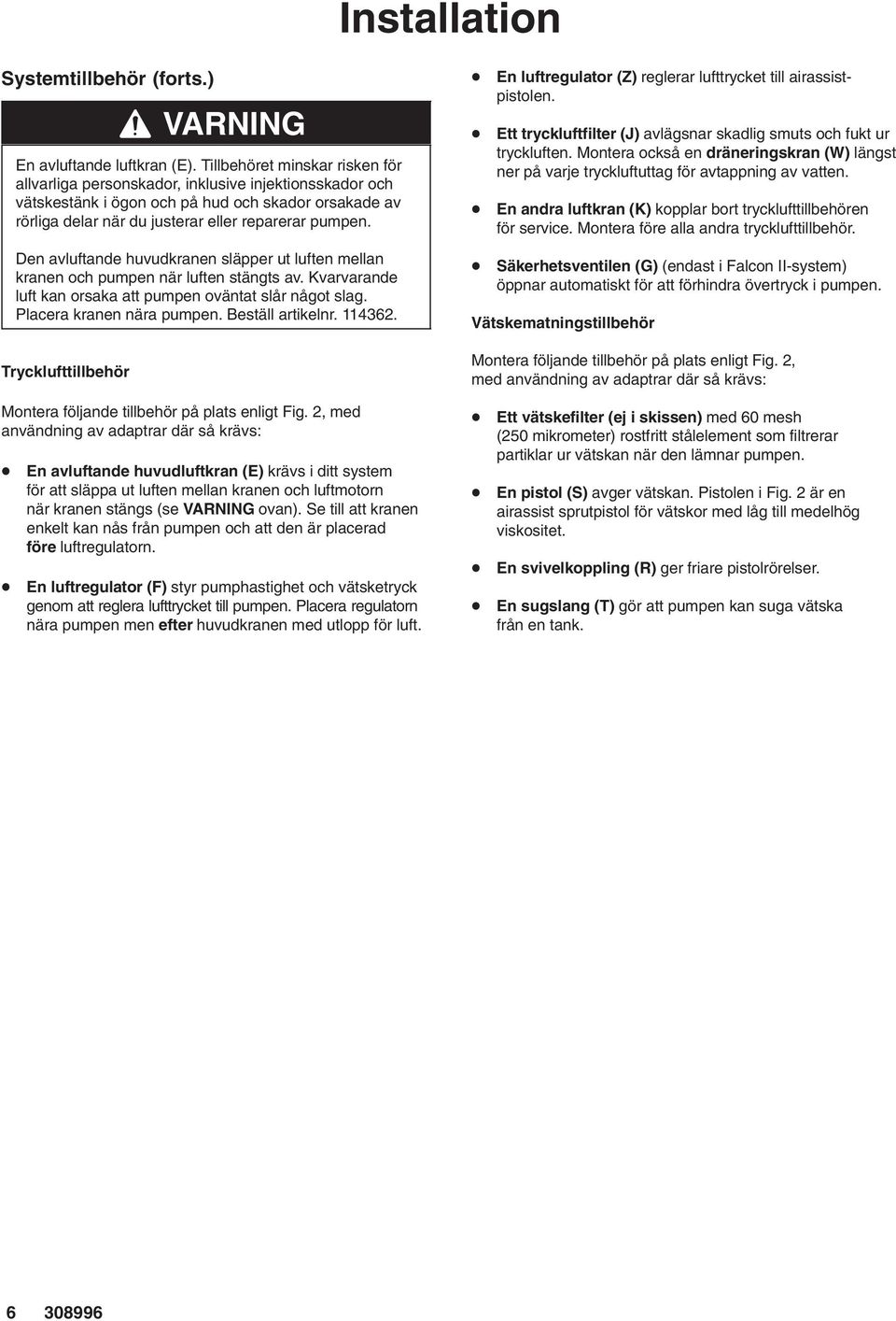 Den avluftande huvudkranen släpper ut luften mellan kranen och pumpen när luften stängts av. Kvarvarande luft kan orsaka att pumpen oväntat slår något slag. Placera kranen nära pumpen.