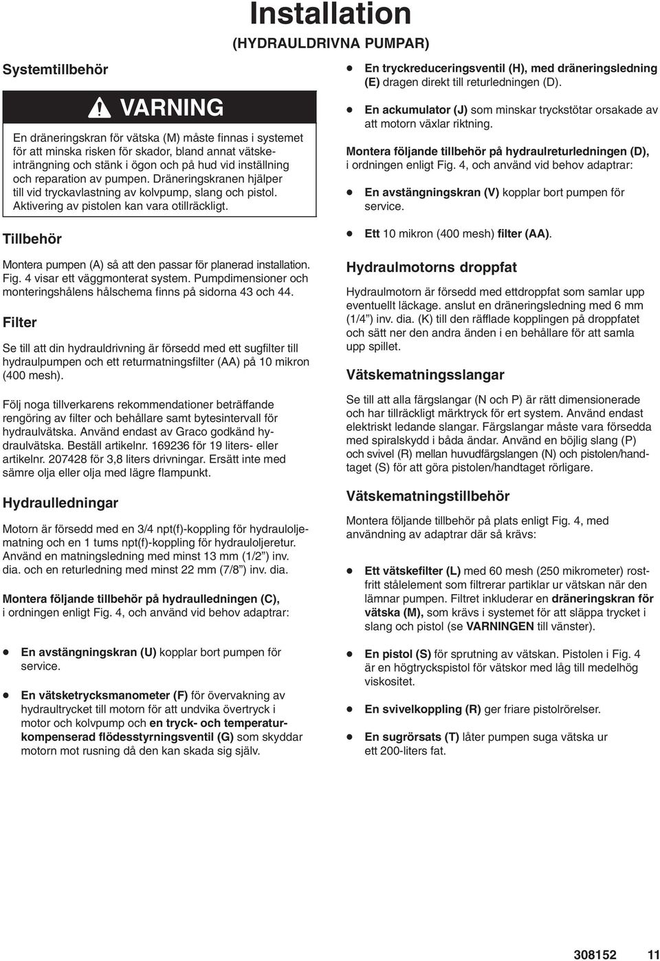 En tryckreduceringsventil (H), med dräneringsledning (E) dragen direkt till returledningen (D). En ackumulator (J) som minskar tryckstötar orsakade av att motorn växlar riktning.