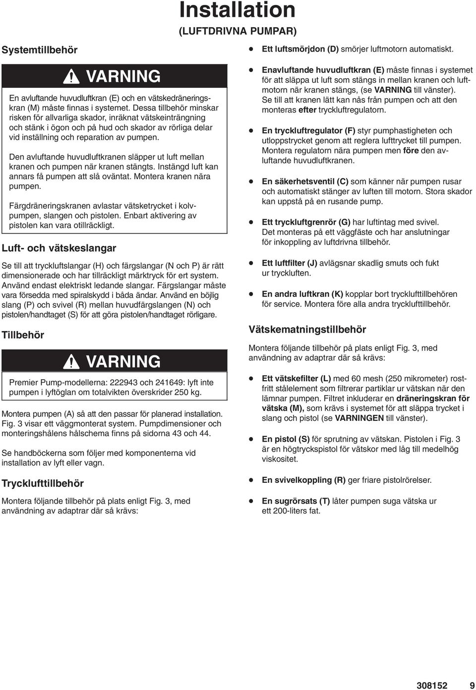 Den avluftande huvudluftkranen släpper ut luft mellan kranen och pumpen när kranen stängts. Instängd luft kan annars få pumpen att slå oväntat. Montera kranen nära pumpen.