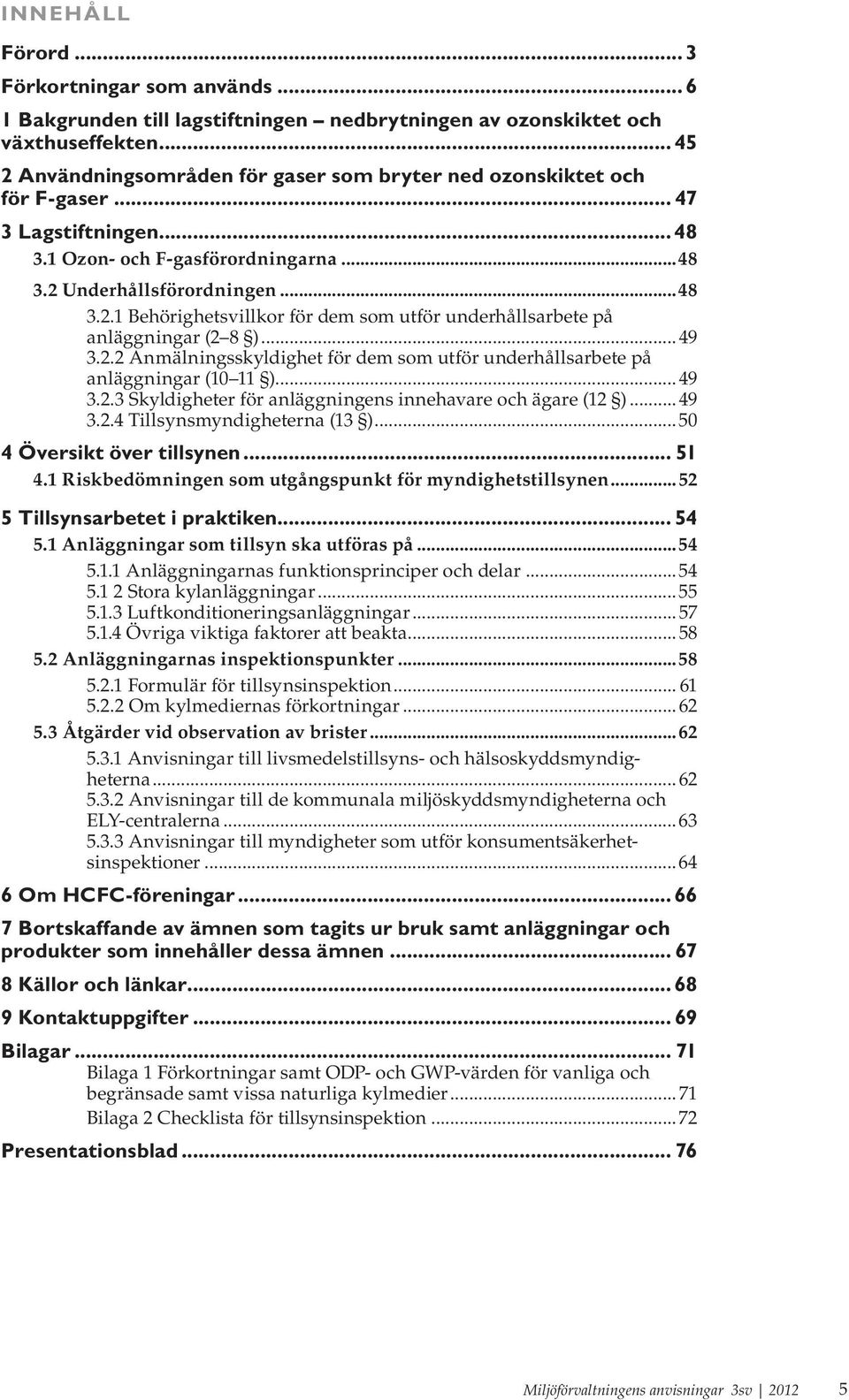 ..49 3.2.2 Anmälningsskyldighet för dem som utför underhållsarbete på anläggningar (10 11 )...49 3.2.3 Skyldigheter för anläggningens innehavare och ägare (12 )...49 3.2.4 Tillsynsmyndigheterna (13 ).