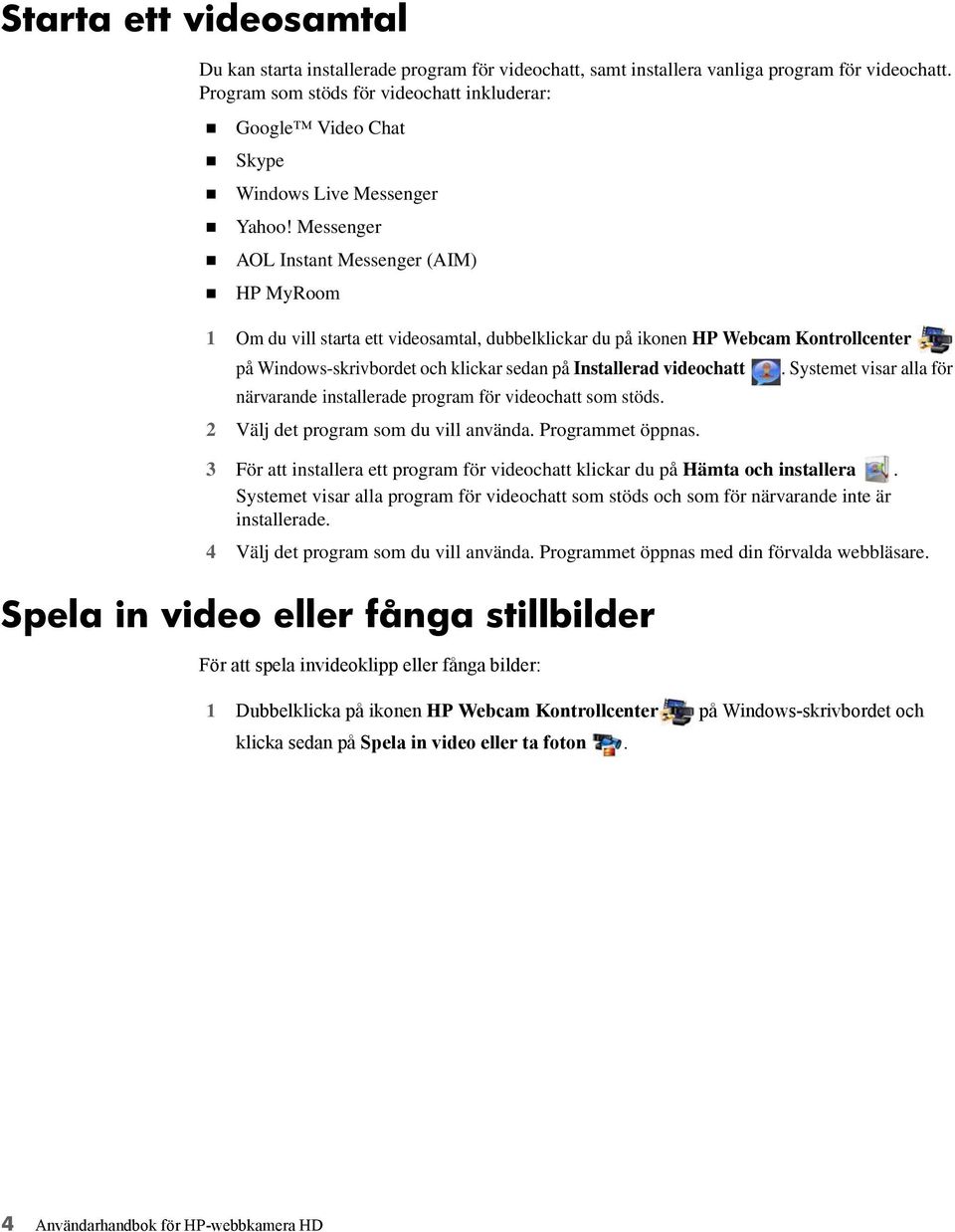 Messenger AOL Instant Messenger (AIM) HP MyRoom 1 Om du vill starta ett videosamtal, dubbelklickar du på ikonen HP Webcam Kontrollcenter på Windows-skrivbordet och klickar sedan på Installerad