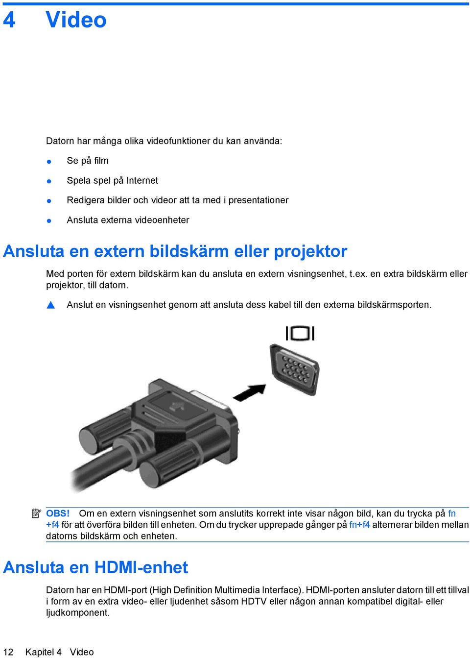 Anslut en visningsenhet genom att ansluta dess kabel till den externa bildskärmsporten. OBS!