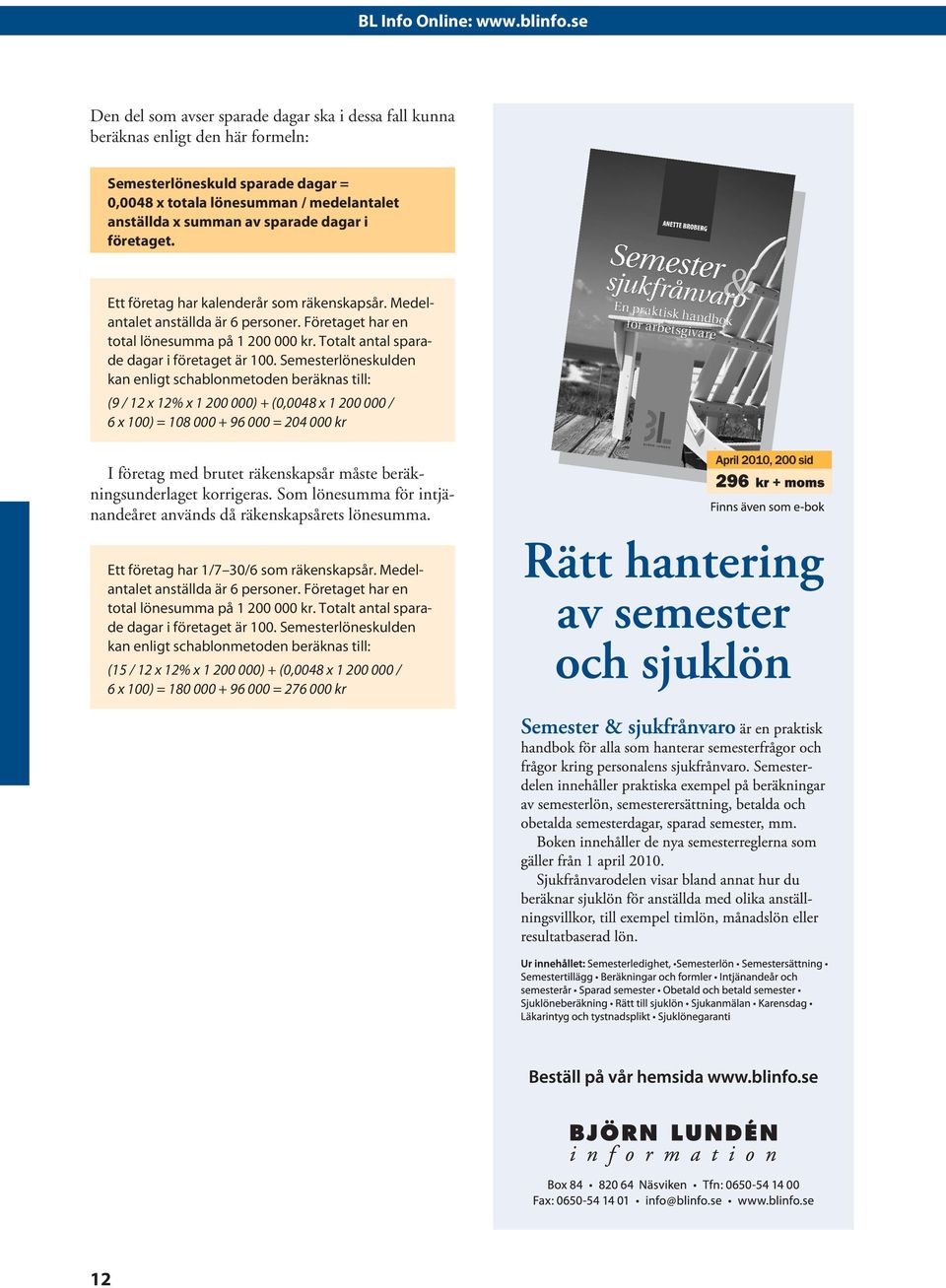 Semesterlöneskulden kan enligt schablonmetoden beräknas till: (9 / 12 x 12% x 1 200 000) + (0,0048 x 1 200 000 / 6 x 100) = 108 000 + 96 000 = 204 000 kr I företag med brutet räkenskapsår måste