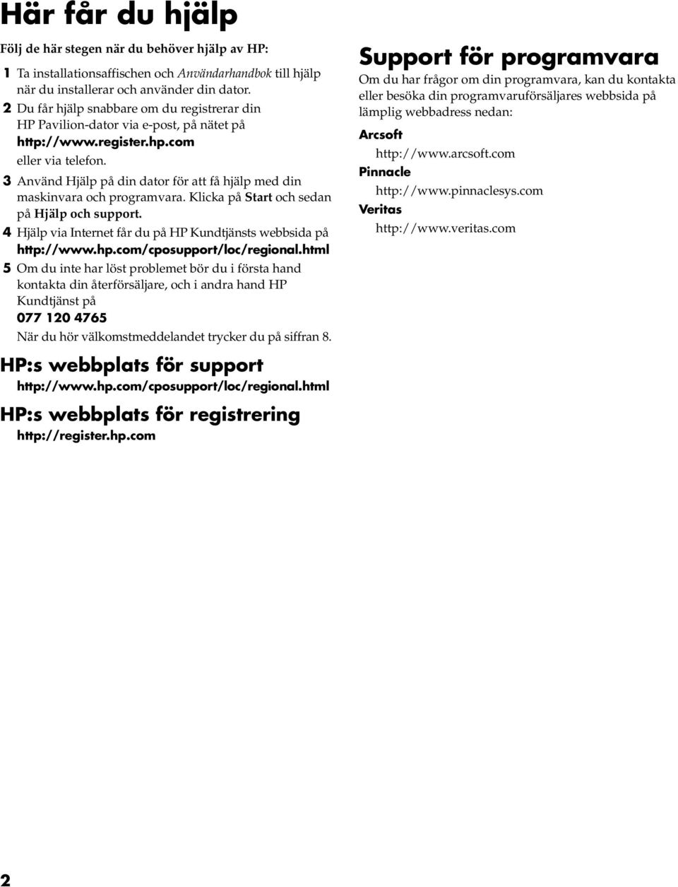3 Använd Hjälp på din dator för att få hjälp med din maskinvara och programvara. Klicka på Start och sedan på Hjälp och support. 4 Hjälp via Internet får du på HP Kundtjänsts webbsida på http://www.