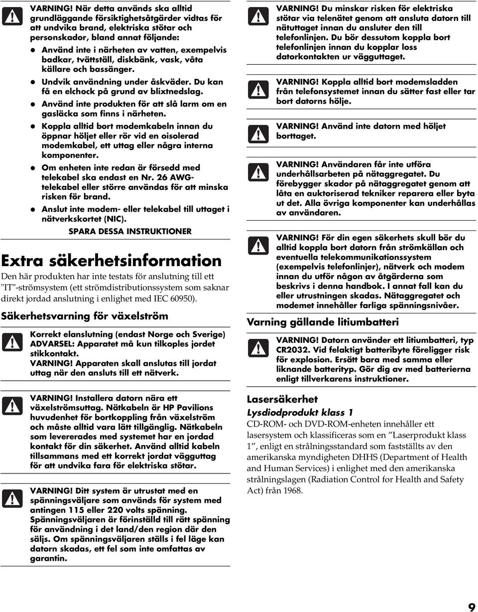 badkar, tvättställ, diskbänk, vask, våta källare och bassänger. Undvik användning under åskväder. Du kan få en elchock på grund av blixtnedslag.