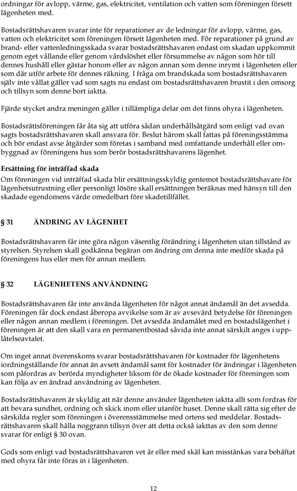 För reparationer på grund av brand- eller vattenledningsskada svarar bostadsrättshavaren endast om skadan uppkommit genom eget vållande eller genom vårdslöshet eller försummelse av någon som hör till