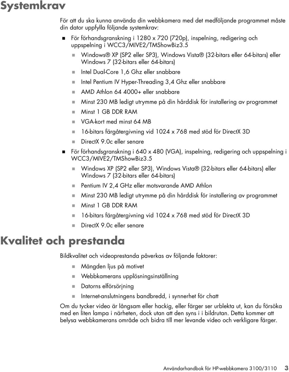 5 Windows XP (SP2 eller SP3), Windows Vista (32-bitars eller 64-bitars) eller Windows 7 (32-bitars eller 64-bitars) Intel Dual-Core 1,6 Ghz eller snabbare Intel Pentium IV Hyper-Threading 3,4 Ghz