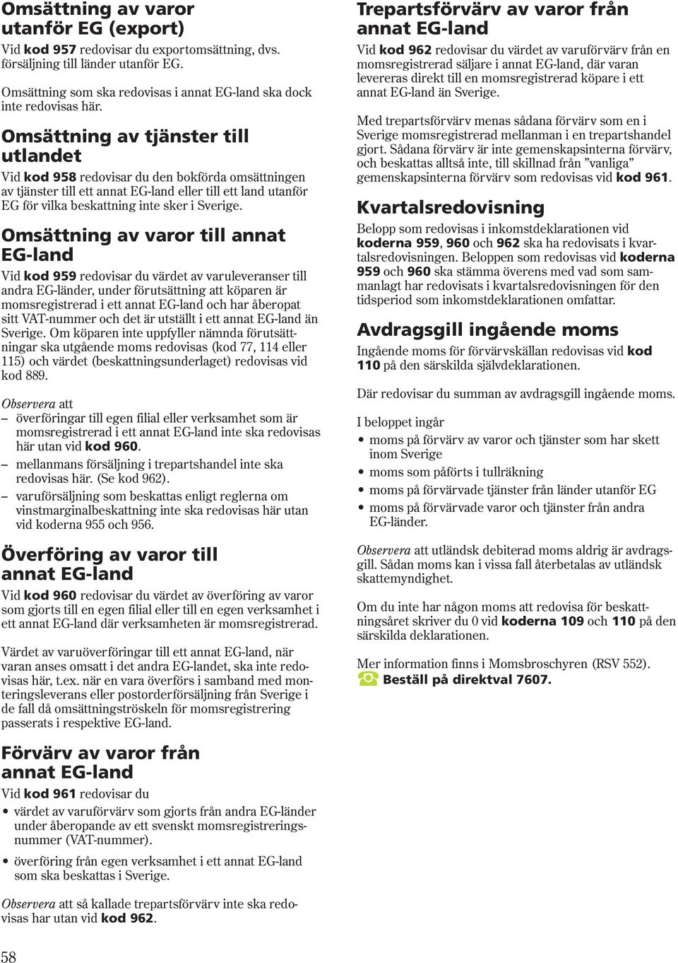 Omsättning av varor till annat EG-land Vid kod 959 redovisar du värdet av varuleveranser till andra EG-länder, under förutsättning att köparen är momsregistrerad i ett annat EG-land och har åberopat