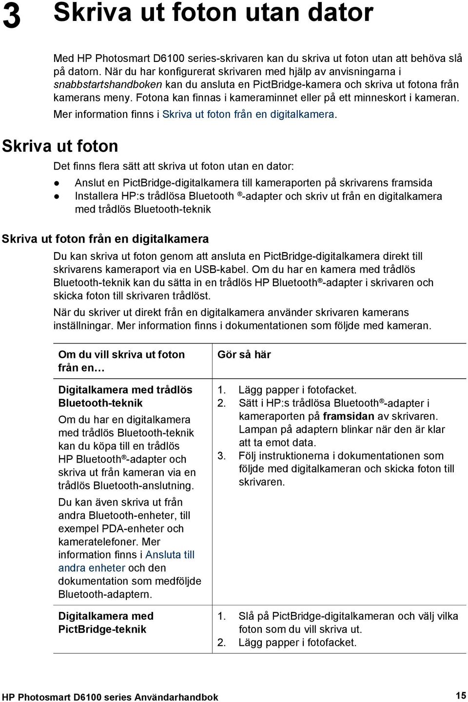 Fotona kan finnas i kameraminnet eller på ett minneskort i kameran. Mer information finns i Skriva ut foton från en digitalkamera.
