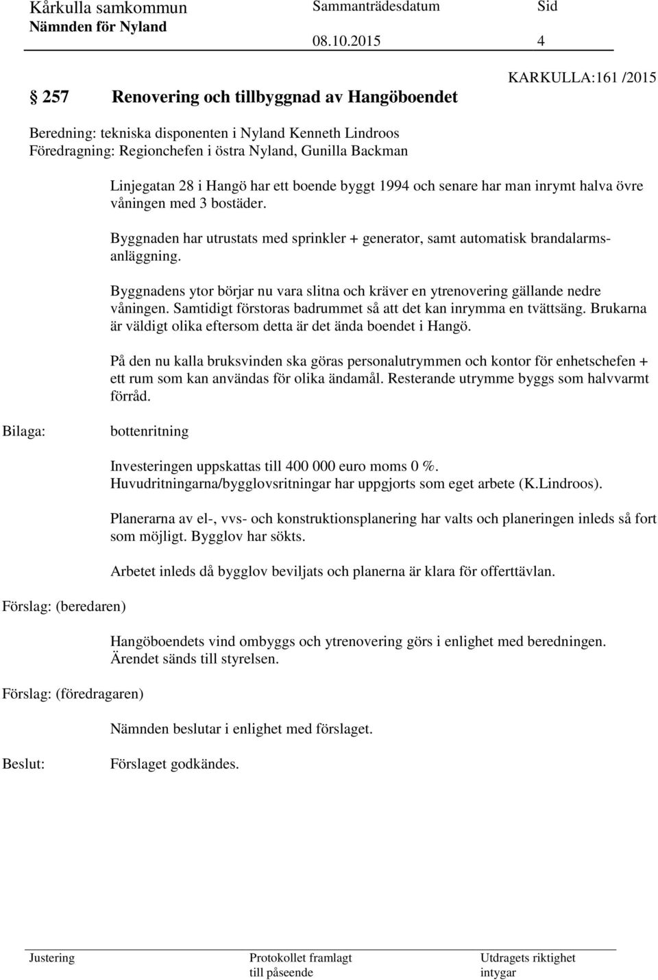 Byggnadens ytor börjar nu vara slitna och kräver en ytrenovering gällande nedre våningen. Samtidigt förstoras badrummet så att det kan inrymma en tvättsäng.