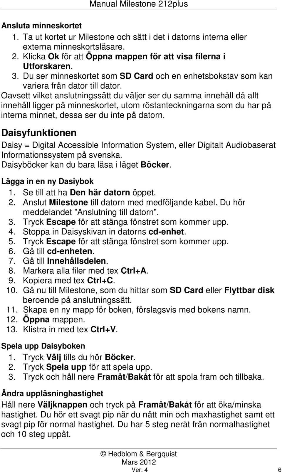 Oavsett vilket anslutningssätt du väljer ser du samma innehåll då allt innehåll ligger på minneskortet, utom röstanteckningarna som du har på interna minnet, dessa ser du inte på datorn.