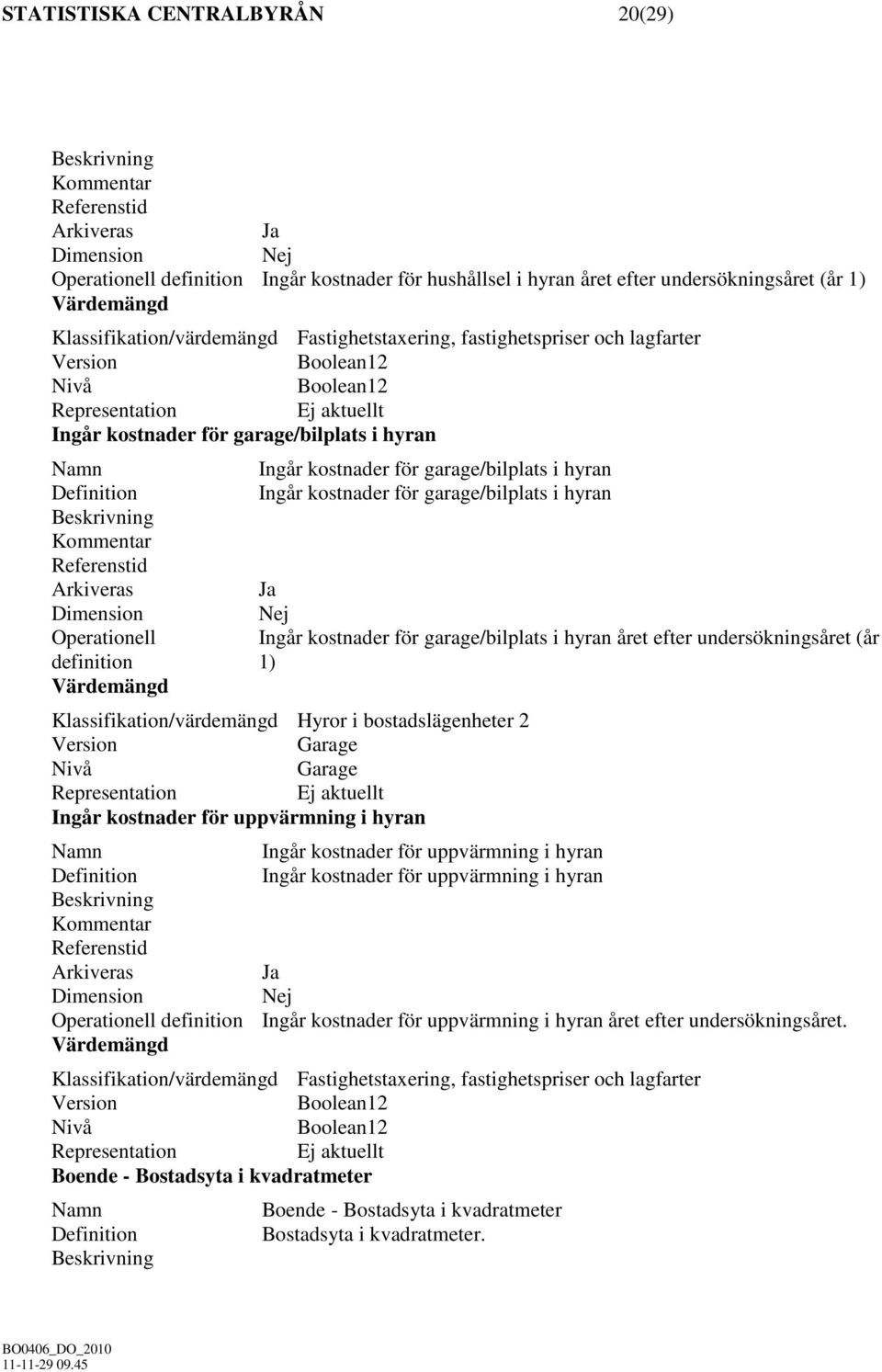 kostnader för garage/bilplats i hyran året efter undersökningsåret (år 1) Klassifikation/värdemängd Hyror i bostadslägenheter 2 Garage Garage Ingår kostnader för uppvärmning i hyran Ingår kostnader