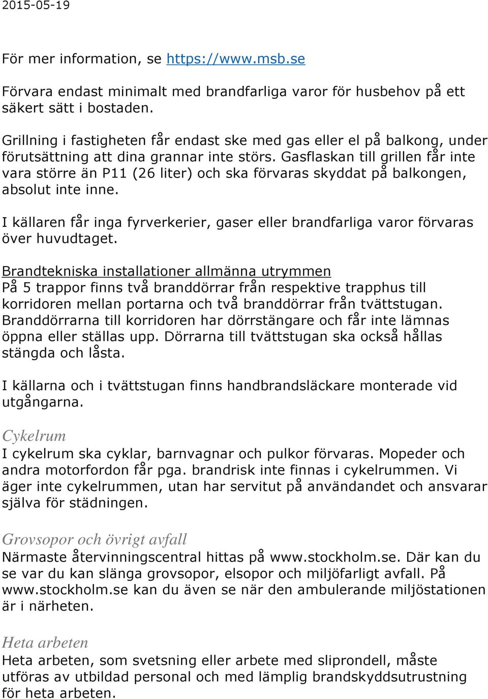 Gasflaskan till grillen får inte vara större än P11 (26 liter) och ska förvaras skyddat på balkongen, absolut inte inne.