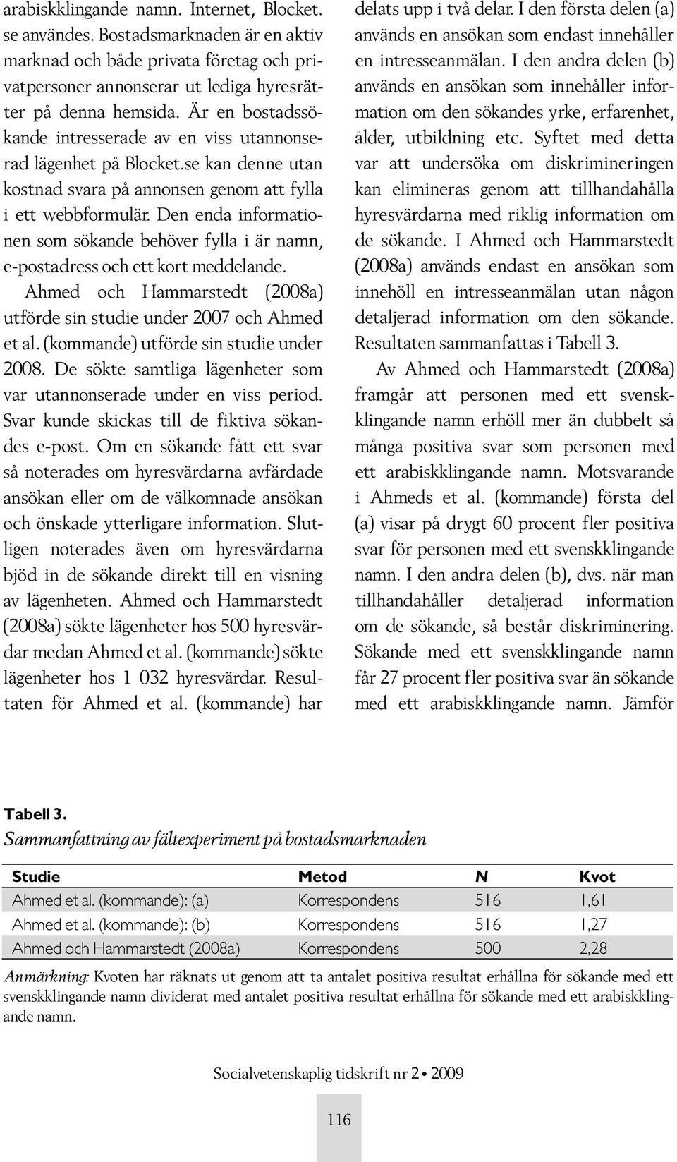 Den enda informationen som sökande behöver fylla i är namn, e-postadress och ett kort meddelande. Ahmed och Hammarstedt (2008a) utförde sin studie under 2007 och Ahmed et al.