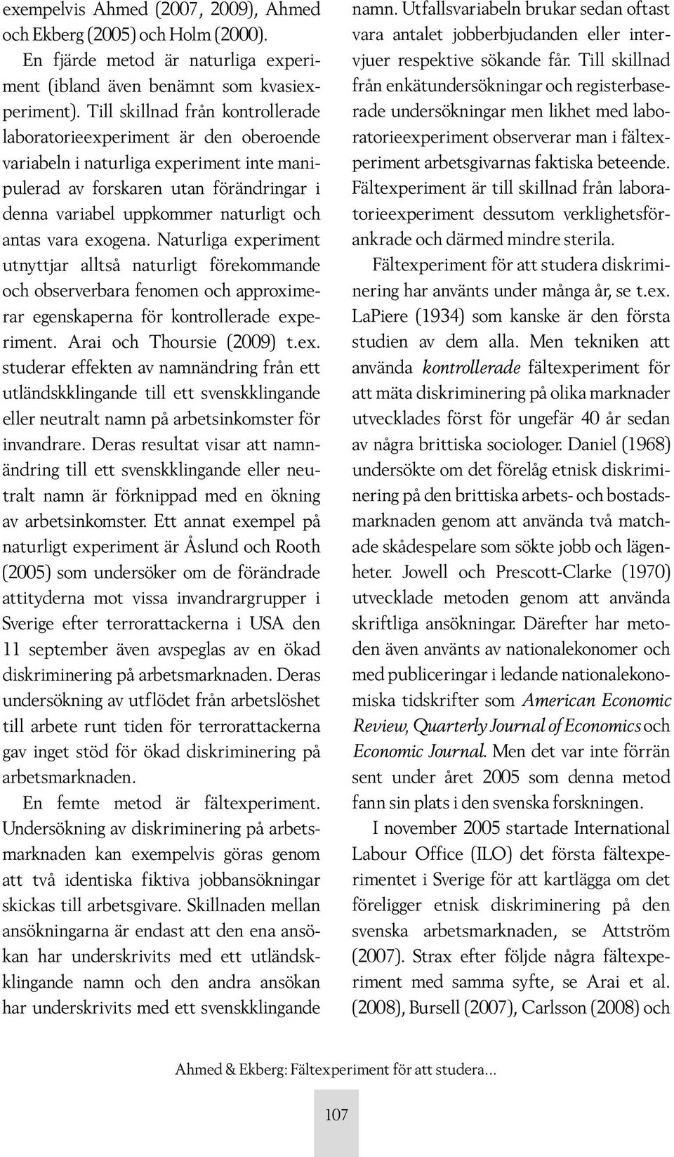 vara exogena. Naturliga experiment utnyttjar alltså naturligt förekommande och observerbara fenomen och approximerar egenskaperna för kontrollerade experiment. Arai och Thoursie (2009) t.ex. studerar effekten av namnändring från ett utländskklingande till ett svenskklingande eller neutralt namn på arbetsinkomster för invandrare.