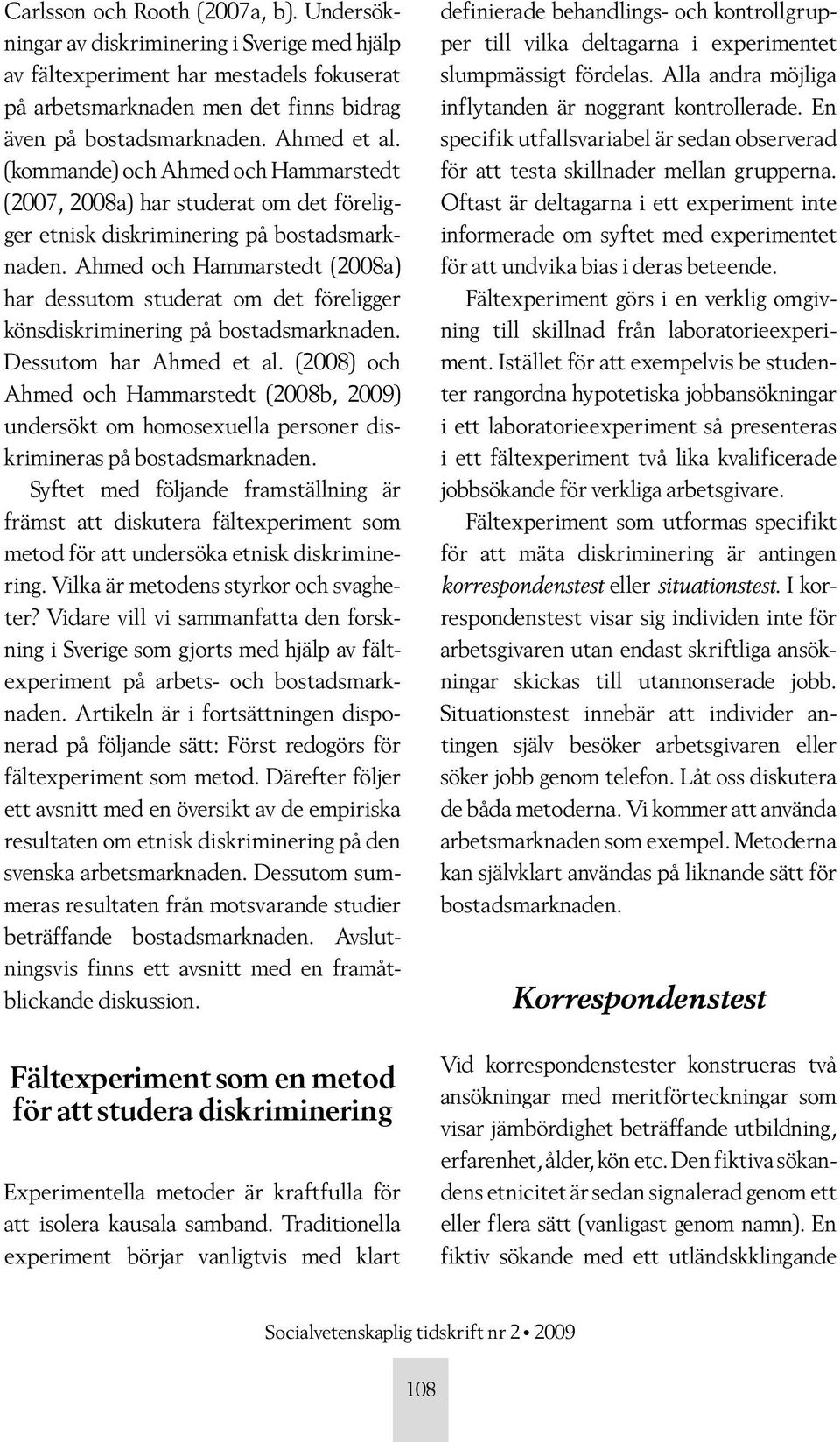 Ahmed och Hammarstedt (2008a) har dessutom studerat om det föreligger könsdiskriminering på bostadsmarknaden. Dessutom har Ahmed et al.