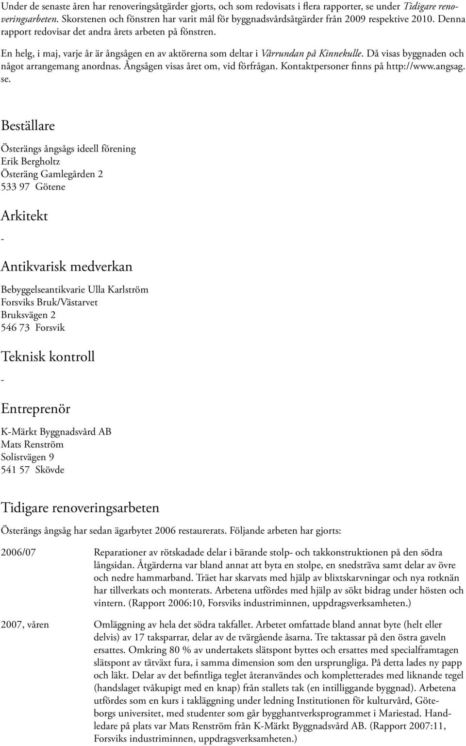 En helg, i maj, varje år är ångsågen en av aktörerna som deltar i Vårrundan på Kinnekulle. Då visas byggnaden och något arrangemang anordnas. Ångsågen visas året om, vid förfrågan.